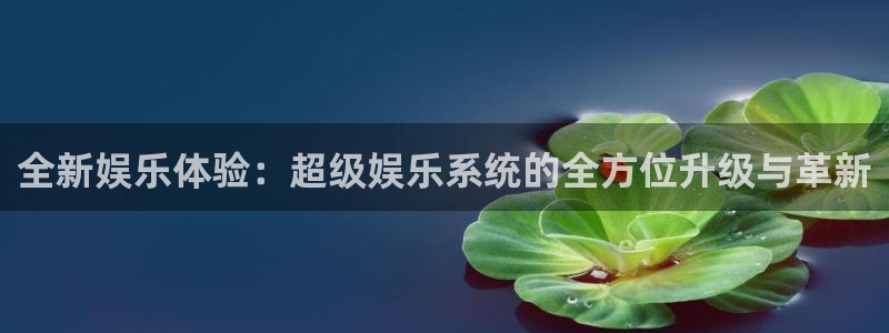 天辰娱乐：全新娱乐体验：超级娱乐系统的全方位升级与革新