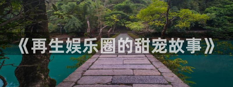 天辰娱乐下载：《再生娱乐圈的甜宠故事》