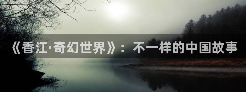 天辰娱乐注册：《香江·奇幻世界》：不一样的中国故事