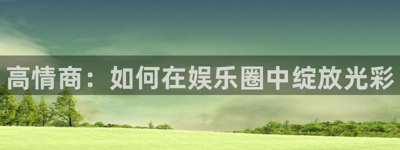 天辰娱乐注册：高情商：如何在娱乐圈中绽放光彩