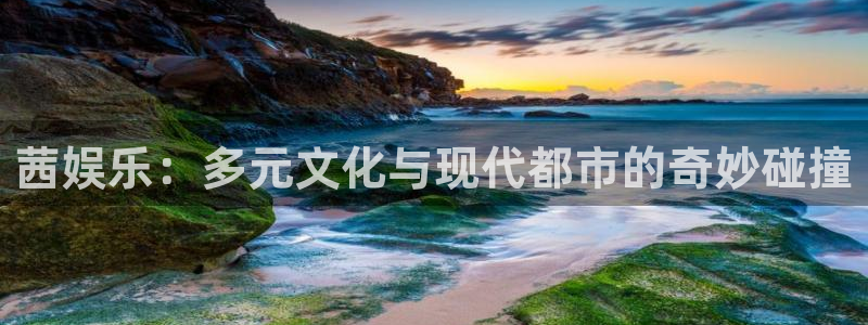 天辰娱乐：茜娱乐：多元文化与现代都市的奇妙碰撞